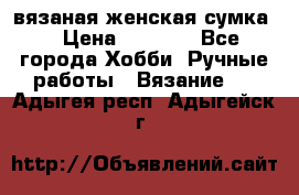 вязаная женская сумка  › Цена ­ 2 500 - Все города Хобби. Ручные работы » Вязание   . Адыгея респ.,Адыгейск г.